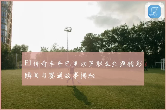 F1传奇车手巴里切罗职业生涯精彩瞬间与赛道故事揭秘